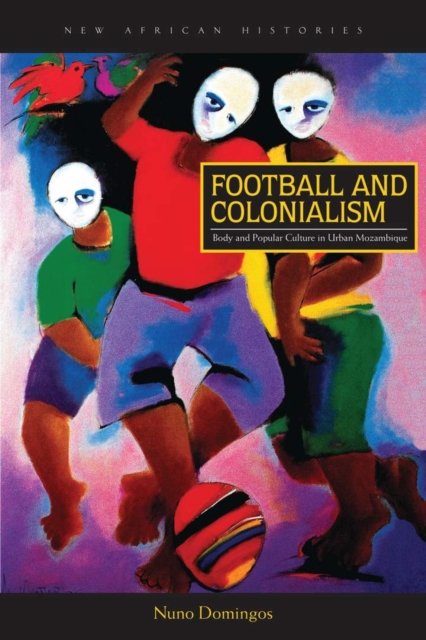 Football and Colonialism : Body and Popular Culture in Urban Mozambique, Hardback Book