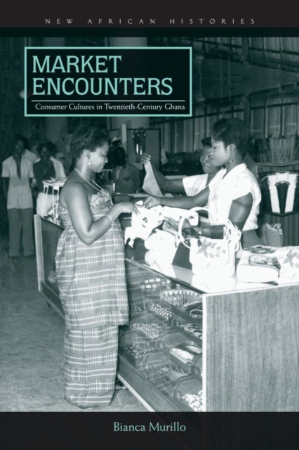 Market Encounters : Consumer Cultures in Twentieth-Century Ghana, Hardback Book