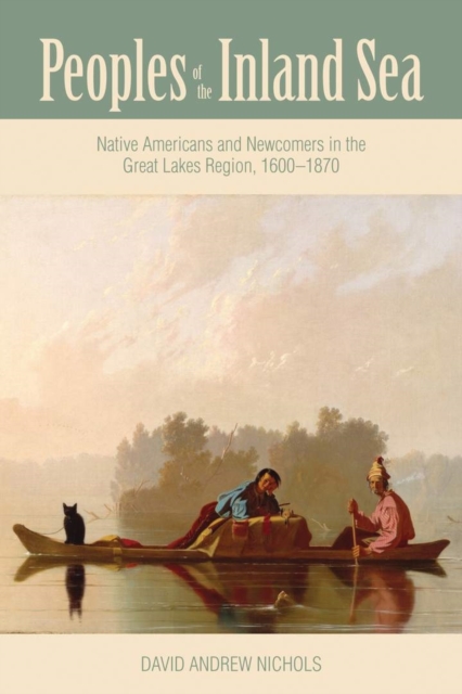 Peoples of the Inland Sea : Native Americans and Newcomers in the Great Lakes Region, 1600–1870, Paperback / softback Book