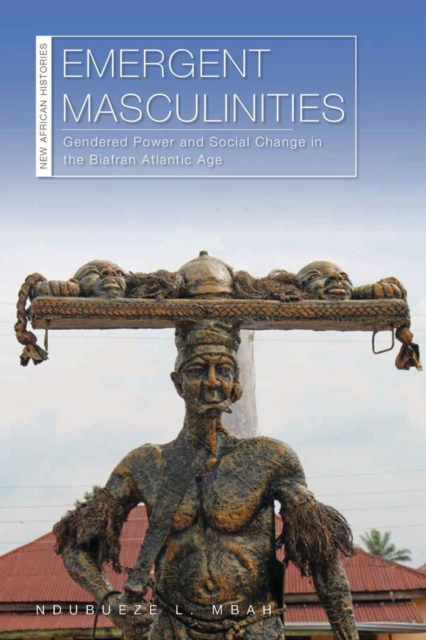 Emergent Masculinities : Gendered Power and Social Change in the Biafran Atlantic Age, Hardback Book
