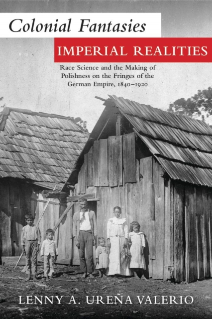 Colonial Fantasies, Imperial Realities : Race Science and the Making of Polishness on the Fringes of the German Empire, 1840-1920, Paperback / softback Book