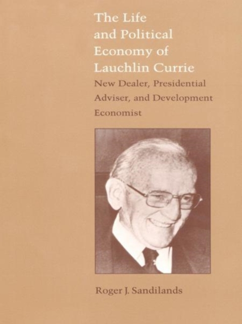 The Life and Political Economy of Lauchlin Currie : New Dealer, Presidential Advisor, and Development Economist, Hardback Book