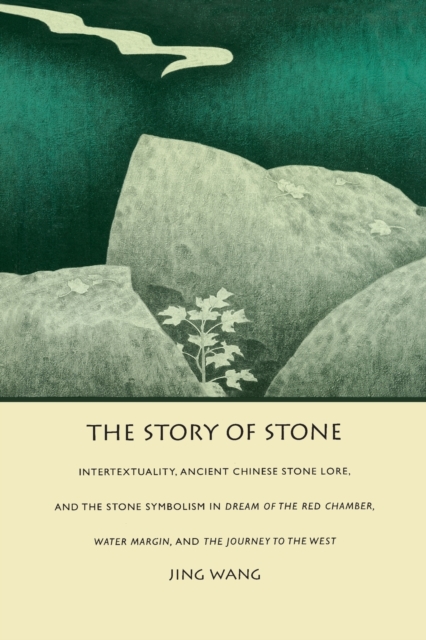 The Story of Stone : Intertextuality, Ancient Chinese Stone Lore, and the Stone Symbolism in Dream of the Red Chamber, Water Margin, and The Journey to the West, Paperback / softback Book