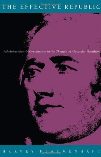 The Effective Republic : Administration and Constitution in the Thought of Alexander Hamilton, Hardback Book