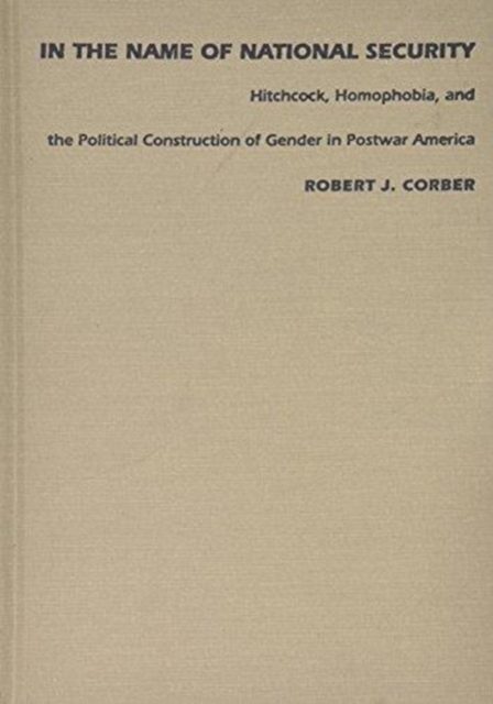 In the Name of National Security : Hitchcock, Homophobia, and the Political Construction of Gender in Postwar America, Hardback Book