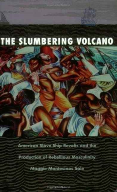 The Slumbering Volcano : American Slave Ship Revolts and the Production of Rebellious Masculinity, Paperback / softback Book