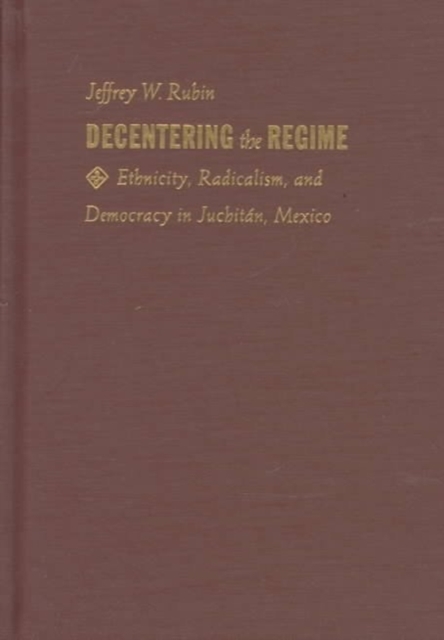 Decentering the Regime : Ethnicity, Radicalism, and Democracy in Juchitan, Mexico, Hardback Book