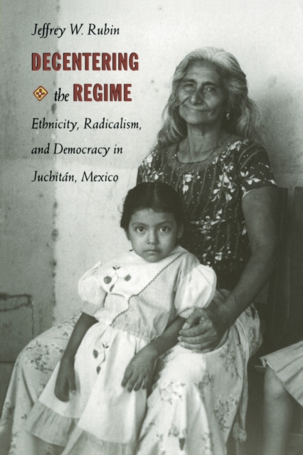 Decentering the Regime : Ethnicity, Radicalism, and Democracy in Juchitan, Mexico, Paperback / softback Book
