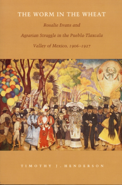 The Worm in the Wheat : Rosalie Evans and Agrarian Struggle in the Puebla-Tlaxcala Valley of Mexico, 1906-1927, Paperback / softback Book