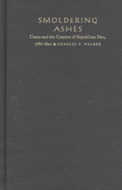 Smoldering Ashes : Cuzco and the Creation of Republican Peru, 1780-1840, Hardback Book