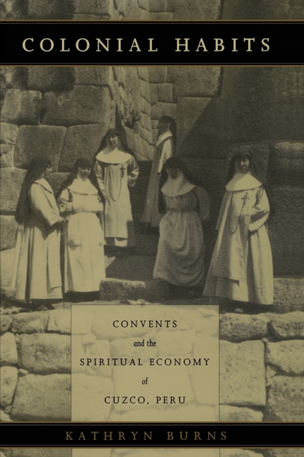 Colonial Habits : Convents and the Spiritual Economy of Cuzco, Peru, Paperback / softback Book