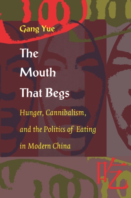 The Mouth That Begs : Hunger, Cannibalism, and the Politics of Eating in Modern China, Paperback / softback Book