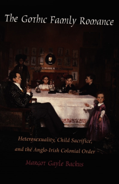 The Gothic Family Romance : Heterosexuality, Child Sacrifice, and the Anglo-Irish Colonial Order, Paperback / softback Book