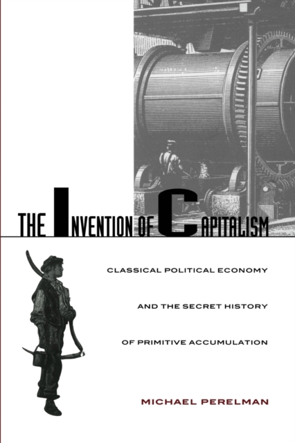 The Invention of Capitalism : Classical Political Economy and the Secret History of Primitive Accumulation, Paperback / softback Book