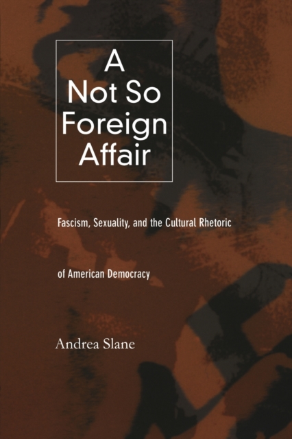 A Not So Foreign Affair : Fascism, Sexuality, and the Cultural Rhetoric of American Democracy, Paperback / softback Book