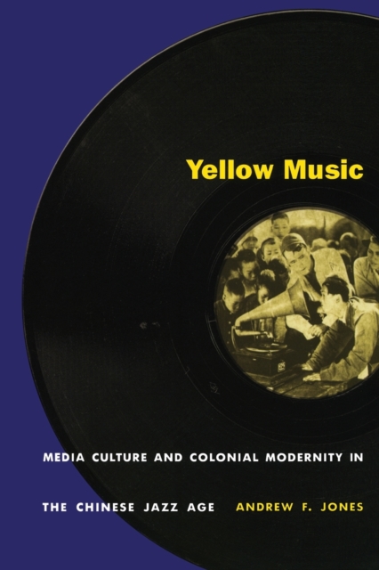 Yellow Music : Media Culture and Colonial Modernity in the Chinese Jazz Age, Paperback / softback Book