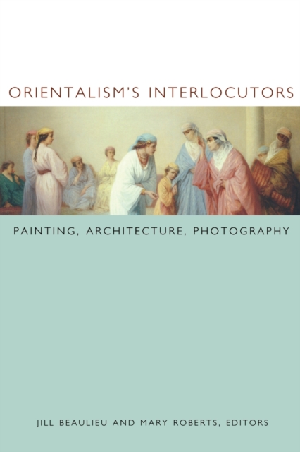 Orientalism's Interlocutors : Painting, Architecture, Photography, Paperback / softback Book