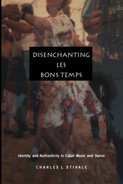 Disenchanting Les Bons Temps : Identity and Authenticity in Cajun Music and Dance, Paperback / softback Book