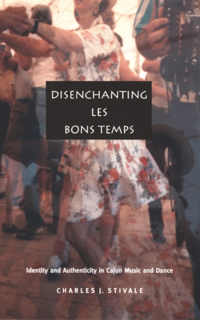 Disenchanting Les Bons Temps : Identity and Authenticity in Cajun Music and Dance, Hardback Book
