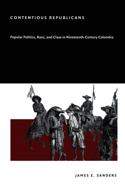 Contentious Republicans : Popular Politics, Race, and Class in Nineteenth-Century Colombia, Paperback / softback Book