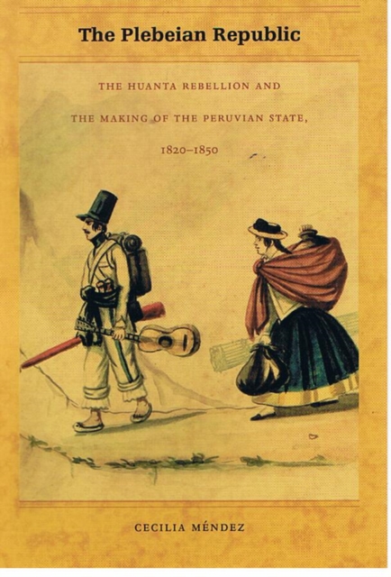 The Plebeian Republic : The Huanta Rebellion and the Making of the Peruvian State, 1820-1850, Hardback Book