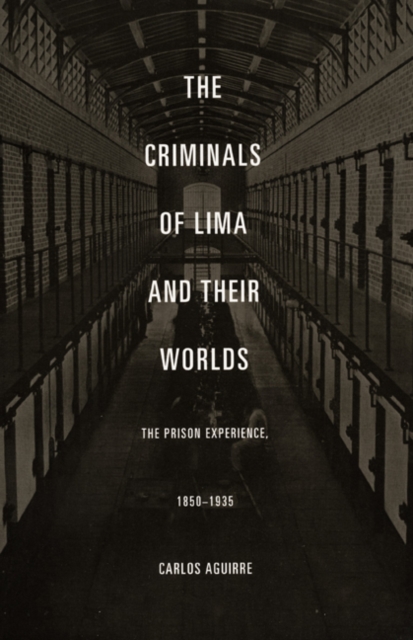 The Criminals of Lima and Their Worlds : The Prison Experience, 1850-1935, Hardback Book