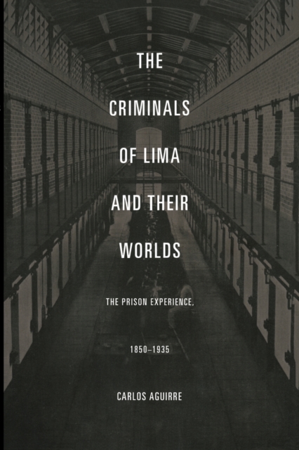 The Criminals of Lima and Their Worlds : The Prison Experience, 1850-1935, Paperback / softback Book