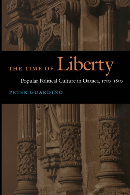 The Time of Liberty : Popular Political Culture in Oaxaca, 1750-1850, Paperback / softback Book