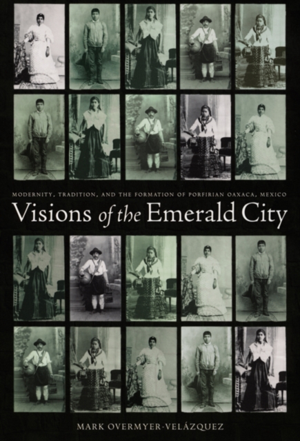 Visions of the Emerald City : Modernity, Tradition, and the Formation of Porfirian Oaxaca, Mexico, Hardback Book