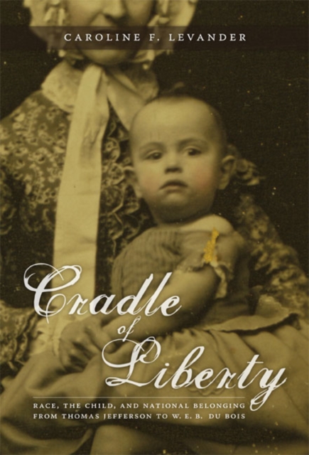 Cradle of Liberty : Race, the Child, and National Belonging from Thomas Jefferson to W. E. B. Du Bois, Paperback / softback Book