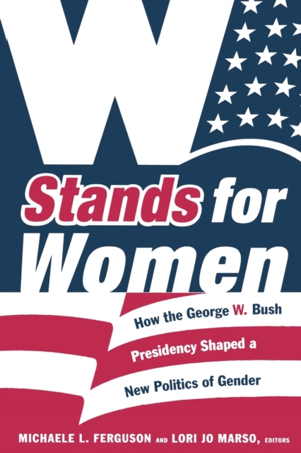 W Stands for Women : How the George W. Bush Presidency Shaped a New Politics of Gender, Paperback / softback Book