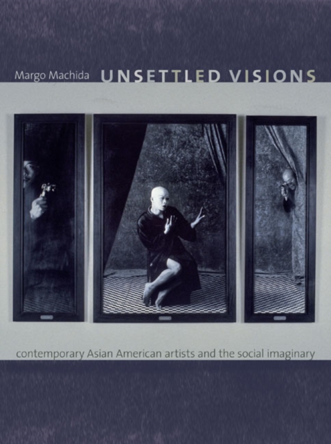 Unsettled Visions : Contemporary Asian American Artists and the Social Imaginary, Hardback Book