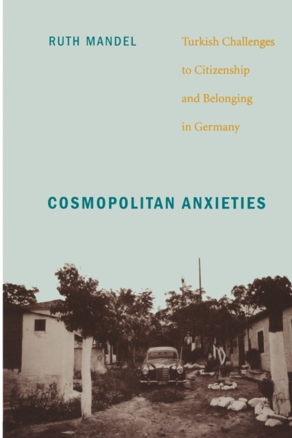 Cosmopolitan Anxieties : Turkish Challenges to Citizenship and Belonging in Germany, Paperback / softback Book