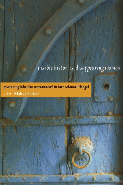 Visible Histories, Disappearing Women : Producing Muslim Womanhood in Late Colonial Bengal, Paperback / softback Book
