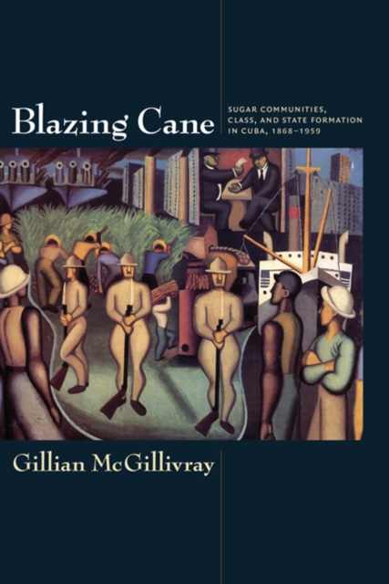 Blazing Cane : Sugar Communities, Class, and State Formation in Cuba, 1868-1959, Hardback Book