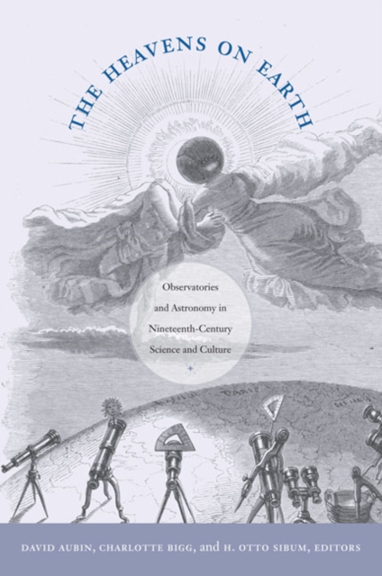 The Heavens on Earth : Observatories and Astronomy in Nineteenth-Century Science and Culture, Hardback Book