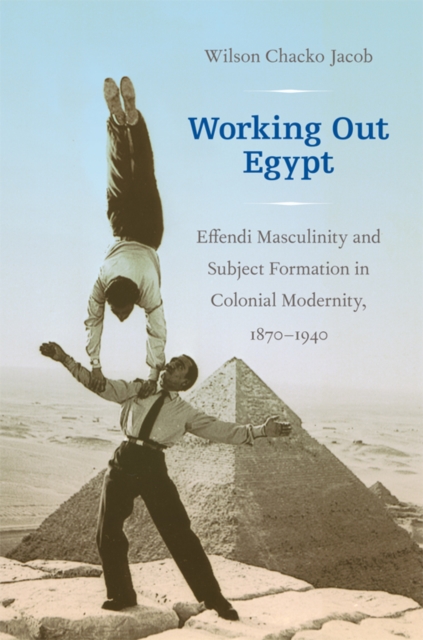Working Out Egypt : Effendi Masculinity and Subject Formation in Colonial Modernity, 1870-1940, Hardback Book