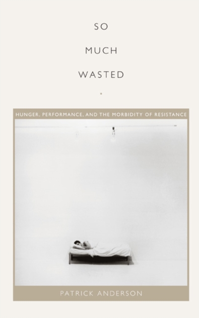 So Much Wasted : Hunger, Performance, and the Morbidity of Resistance, Hardback Book
