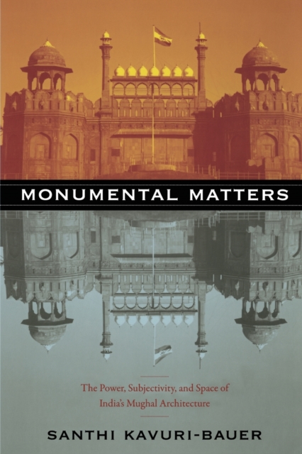 Monumental Matters : The Power, Subjectivity, and Space of India's Mughal Architecture, Paperback / softback Book