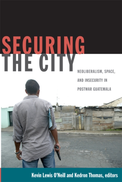 Securing the City : Neoliberalism, Space, and Insecurity in Postwar Guatemala, Hardback Book