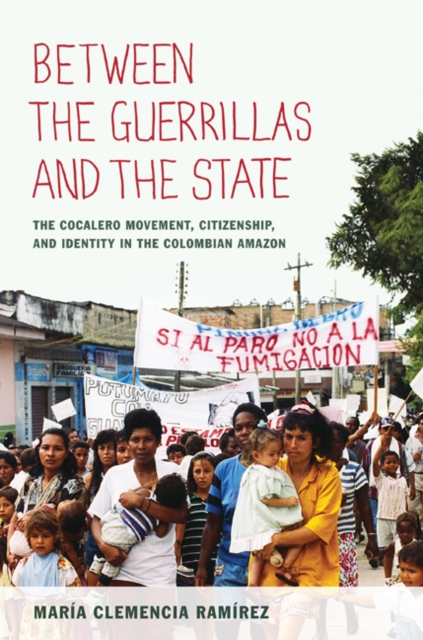 Between the Guerrillas and the State : The Cocalero Movement, Citizenship, and Identity in the Colombian Amazon, Hardback Book