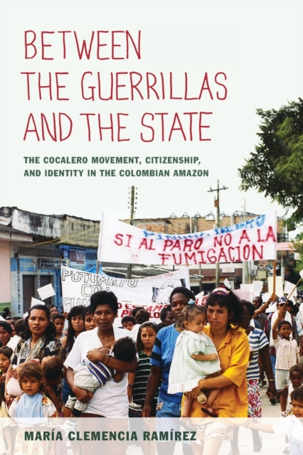 Between the Guerrillas and the State : The Cocalero Movement, Citizenship, and Identity in the Colombian Amazon, Paperback / softback Book