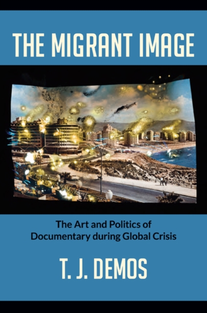 The Migrant Image : The Art and Politics of Documentary During Global Crisis, Hardback Book