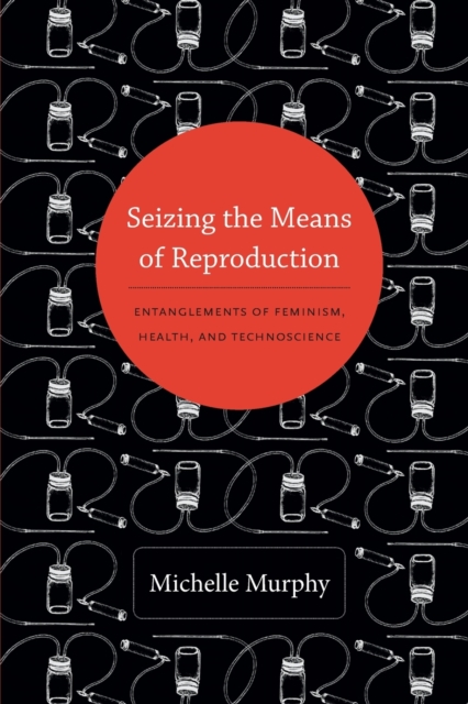 Seizing the Means of Reproduction : Entanglements of Feminism, Health, and Technoscience, Paperback / softback Book