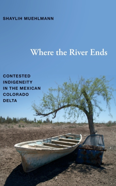 Where the River Ends : Contested Indigeneity in the Mexican Colorado Delta, Hardback Book