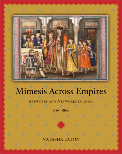 Mimesis Across Empires : Artworks and Networks in India, 1765-1860, Hardback Book
