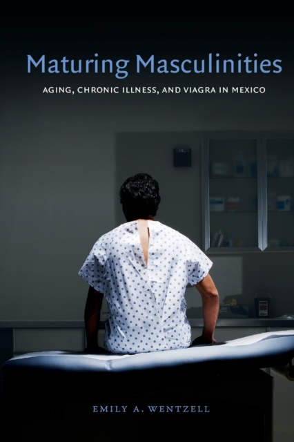 Maturing Masculinities : Aging, Chronic Illness, and Viagra in Mexico, Paperback / softback Book