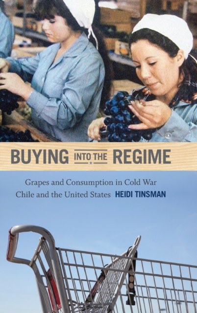 Buying into the Regime : Grapes and Consumption in Cold War Chile and the United States, Hardback Book