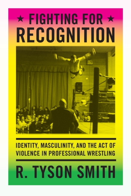 Fighting for Recognition : Identity, Masculinity, and the Act of Violence in Professional Wrestling, Paperback / softback Book