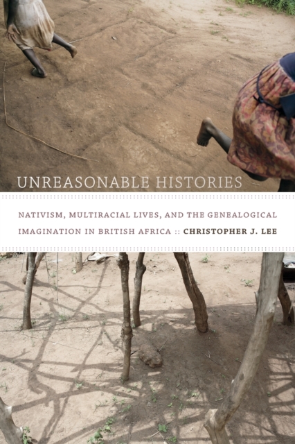 Unreasonable Histories : Nativism, Multiracial Lives, and the Genealogical Imagination in British Africa, Paperback / softback Book